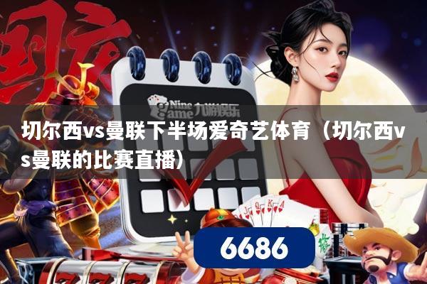 切尔西vs曼联下半场爱奇艺体育(切尔西vs曼联的比赛直播)