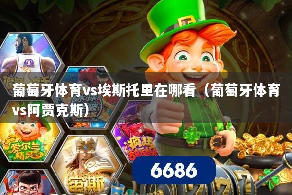 葡萄牙体育vs埃斯托里在哪看(葡萄牙体育vs阿贾克斯)