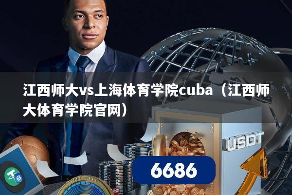 江西师大vs上海体育学院cuba(江西师大体育学院官网)