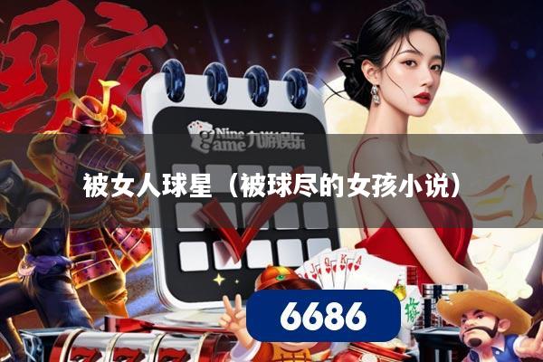 被女人球星(被球尽的女孩小说)