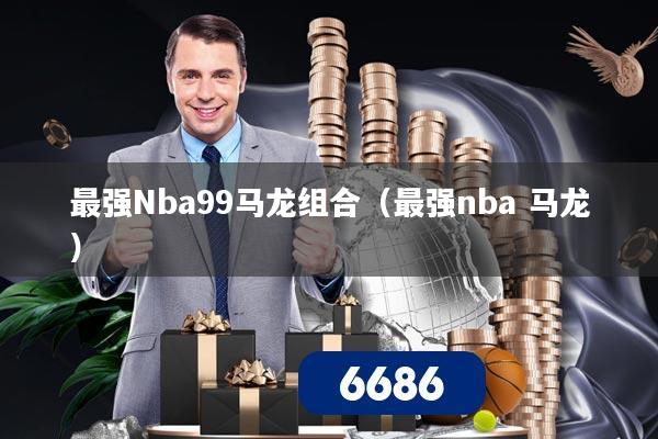 最强Nba99马龙组合(最强nba 马龙)