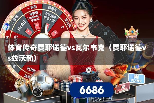 体育传奇费耶诺德vs瓦尔韦克(费耶诺德vs兹沃勒)