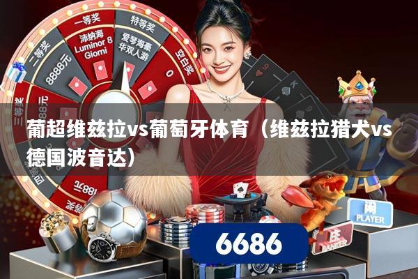 葡超维兹拉vs葡萄牙体育(维兹拉猎犬vs德国波音达)