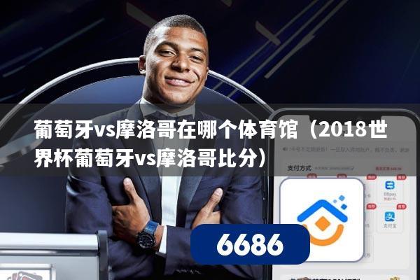 葡萄牙vs摩洛哥在哪个体育馆(2018世界杯葡萄牙vs摩洛哥比分)