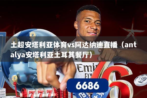 土超安塔利亚体育vs阿达纳迪直播(antalya安塔利亚土耳其餐厅)