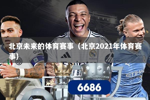 北京未来的体育赛事(北京2021年体育赛事)