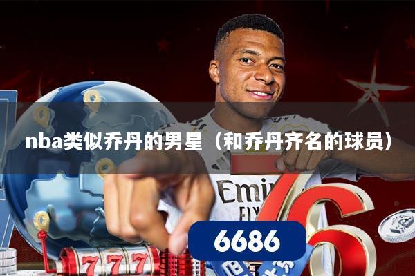 nba类似乔丹的男星(和乔丹齐名的球员)