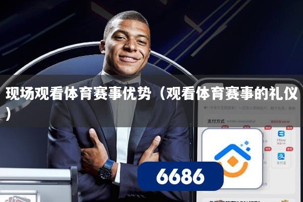 现场观看体育赛事优势(观看体育赛事的礼仪)