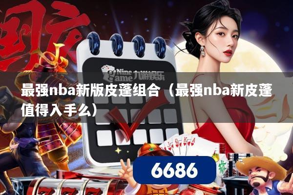 最强nba新版皮蓬组合(最强nba新皮蓬值得入手么)