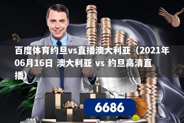 百度体育约旦vs直播澳大利亚(2021年06月16日 澳大利亚 vs 约旦高清直播)