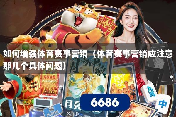 如何增强体育赛事营销(体育赛事营销应注意那几个具体问题)