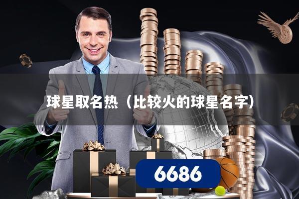 详细阅读:球星取名热(比较火的球星名字) 球星取名热(比较火的球星名字)