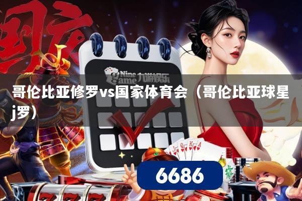 哥伦比亚修罗vs国家体育会(哥伦比亚球星j罗)