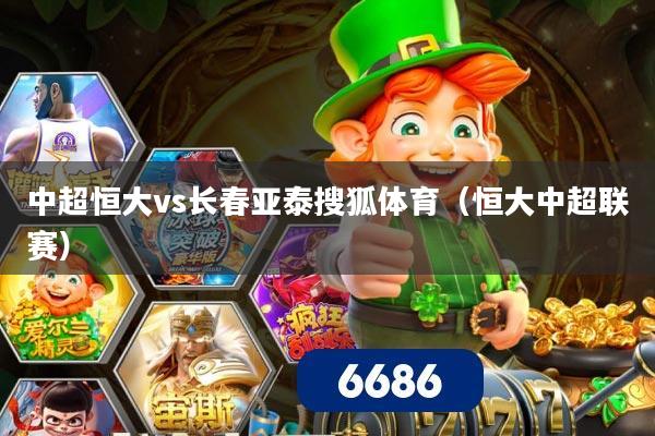 中超恒大vs长春亚泰搜狐体育(恒大中超联赛)