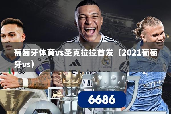 葡萄牙体育vs圣克拉拉首发(2021葡萄牙vs)