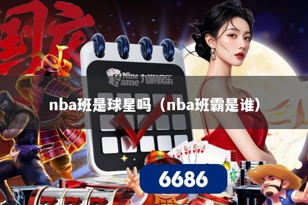 nba班是球星吗(nba班霸是谁)