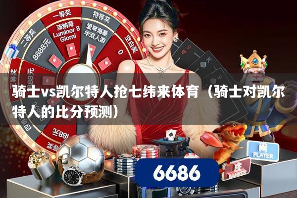 骑士vs凯尔特人抢七纬来体育（骑士对凯尔特人的比分预测）