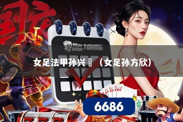 女足法甲孙兴慜（女足孙方欣）