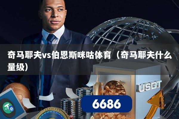 奇马耶夫vs伯恩斯咪咕体育（奇马耶夫什么量级）