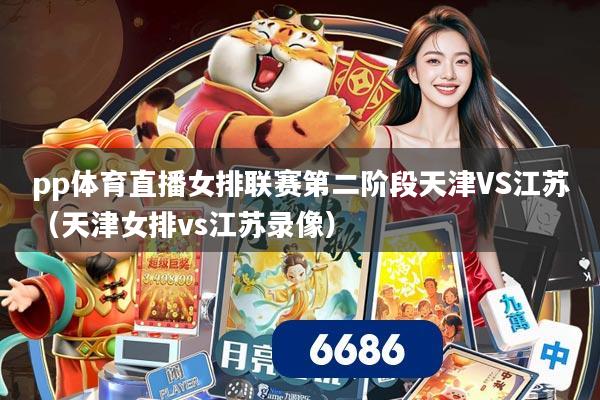 pp体育直播女排联赛第二阶段天津VS江苏（天津女排vs江苏录像）